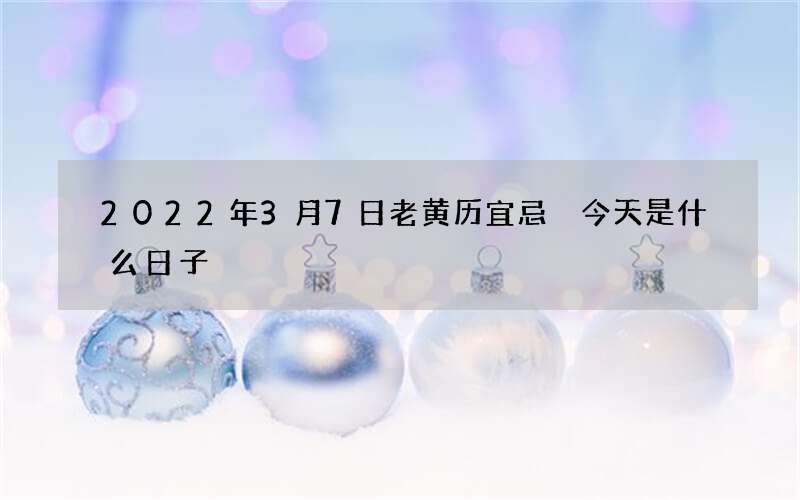2022年3月7日老黄历宜忌 今天是什么日子